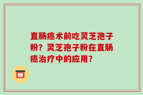 直肠癌术前吃灵芝孢子粉？灵芝孢子粉在直肠癌治疗中的应用？