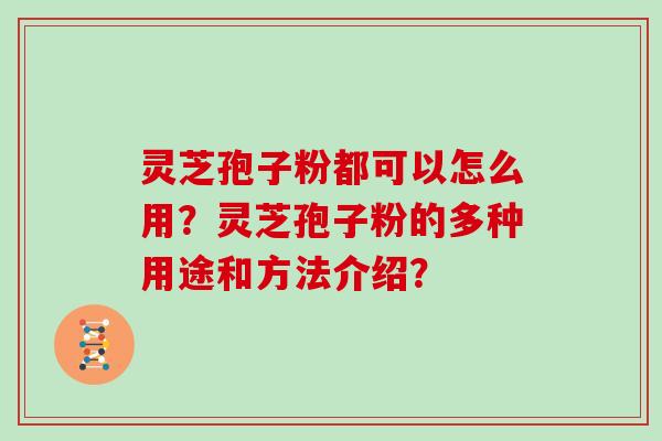 灵芝孢子粉都可以怎么用？灵芝孢子粉的多种用途和方法介绍？