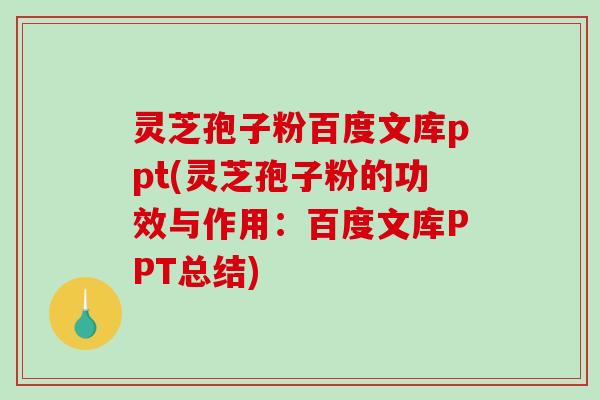 灵芝孢子粉百度文库ppt(灵芝孢子粉的功效与作用：百度文库PPT总结)