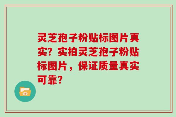 灵芝孢子粉贴标图片真实？实拍灵芝孢子粉贴标图片，保证质量真实可靠？