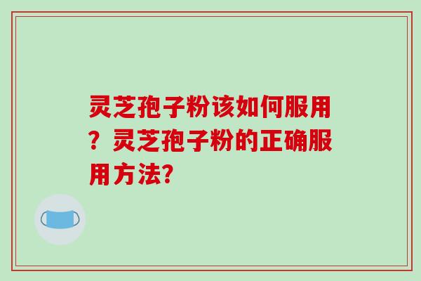 灵芝孢子粉该如何服用？灵芝孢子粉的正确服用方法？