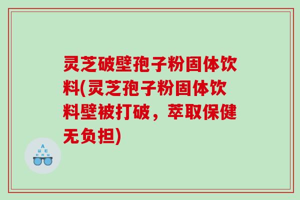 灵芝破壁孢子粉固体饮料(灵芝孢子粉固体饮料壁被打破，萃取保健无负担)