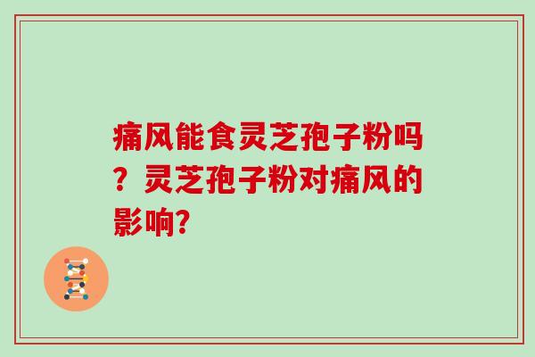 痛风能食灵芝孢子粉吗？灵芝孢子粉对痛风的影响？