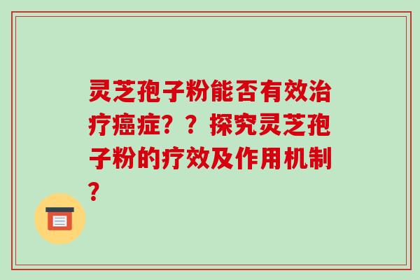 灵芝孢子粉能否有效治疗癌症？？探究灵芝孢子粉的疗效及作用机制？