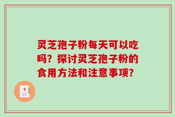 灵芝孢子粉每天可以吃吗？探讨灵芝孢子粉的食用方法和注意事项？