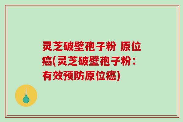 灵芝破壁孢子粉 原位癌(灵芝破壁孢子粉：有效预防原位癌)