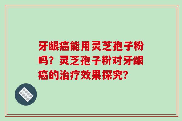 牙龈癌能用灵芝孢子粉吗？灵芝孢子粉对牙龈癌的治疗效果探究？