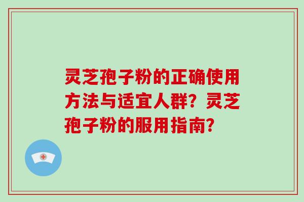 灵芝孢子粉的正确使用方法与适宜人群？灵芝孢子粉的服用指南？