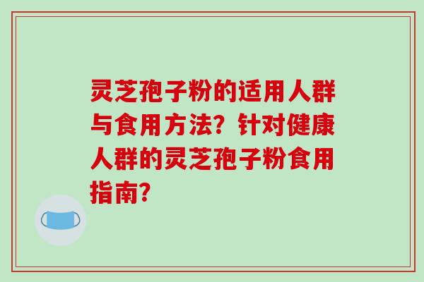 灵芝孢子粉的适用人群与食用方法？针对健康人群的灵芝孢子粉食用指南？