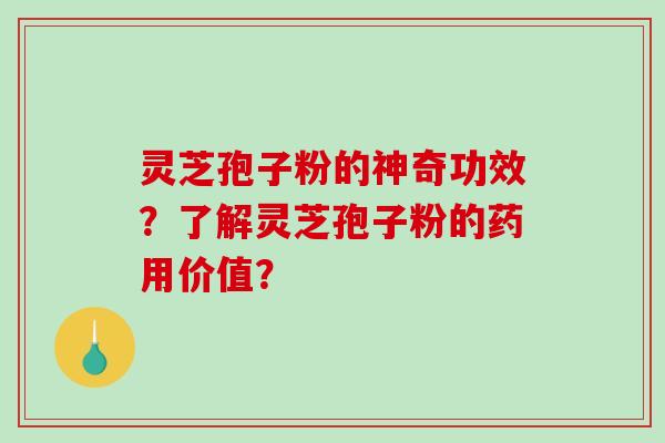 灵芝孢子粉的神奇功效？了解灵芝孢子粉的药用价值？
