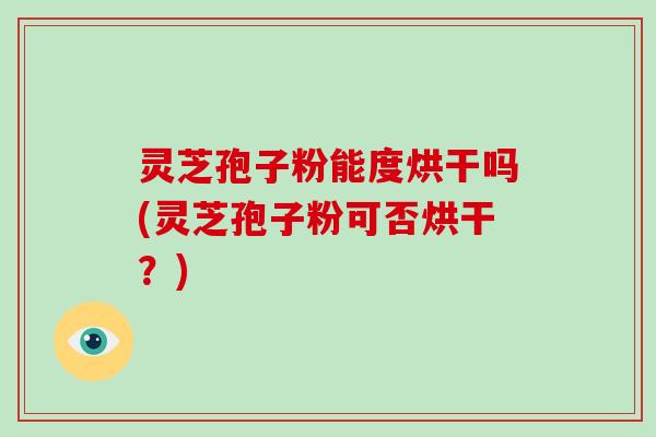 灵芝孢子粉能度烘干吗(灵芝孢子粉可否烘干？)
