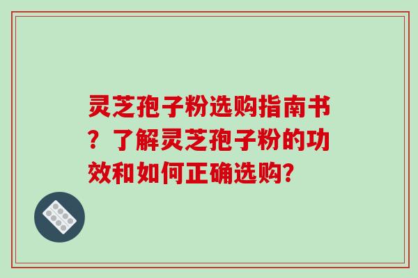 灵芝孢子粉选购指南书？了解灵芝孢子粉的功效和如何正确选购？