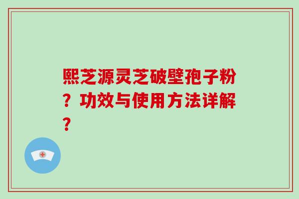 熙芝源灵芝破壁孢子粉？功效与使用方法详解？