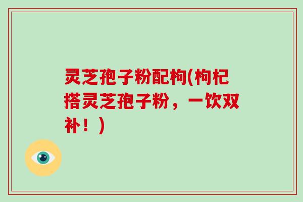灵芝孢子粉配枸(枸杞搭灵芝孢子粉，一饮双补！)