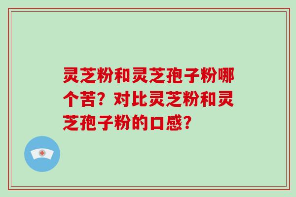 灵芝粉和灵芝孢子粉哪个苦？对比灵芝粉和灵芝孢子粉的口感？