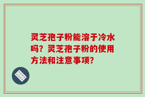 灵芝孢子粉能溶于冷水吗？灵芝孢子粉的使用方法和注意事项？