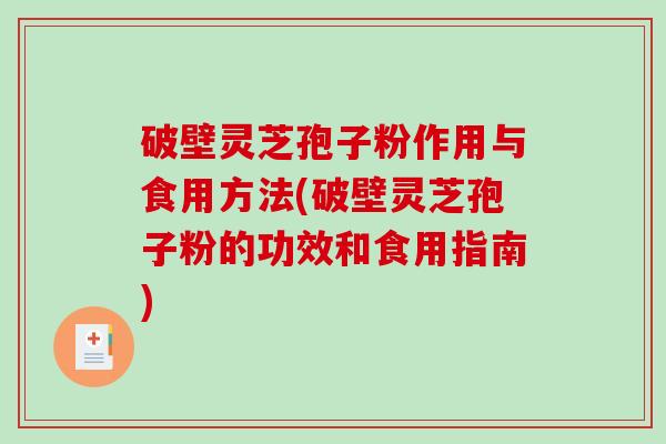 破壁灵芝孢子粉作用与食用方法(破壁灵芝孢子粉的功效和食用指南)