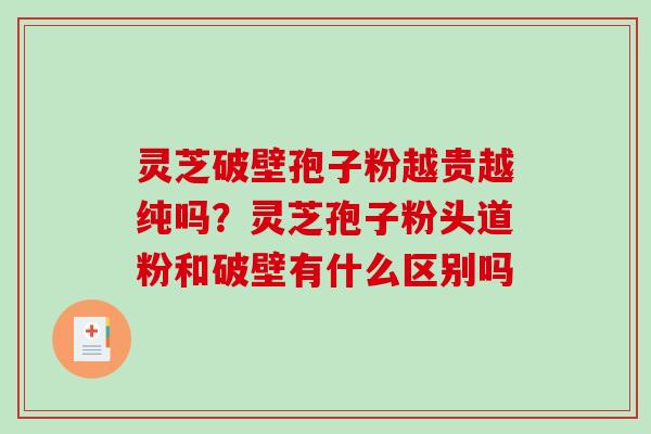 灵芝破壁孢子粉越贵越纯吗？灵芝孢子粉头道粉和破壁有什么区别吗