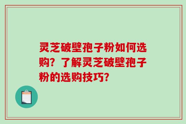 灵芝破壁孢子粉如何选购？了解灵芝破壁孢子粉的选购技巧？