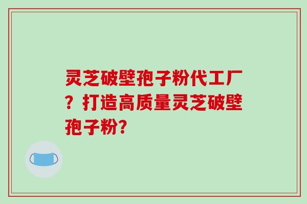 灵芝破壁孢子粉代工厂？打造高质量灵芝破壁孢子粉？
