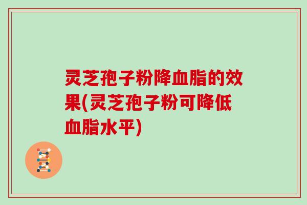 灵芝孢子粉降血脂的效果(灵芝孢子粉可降低血脂水平)