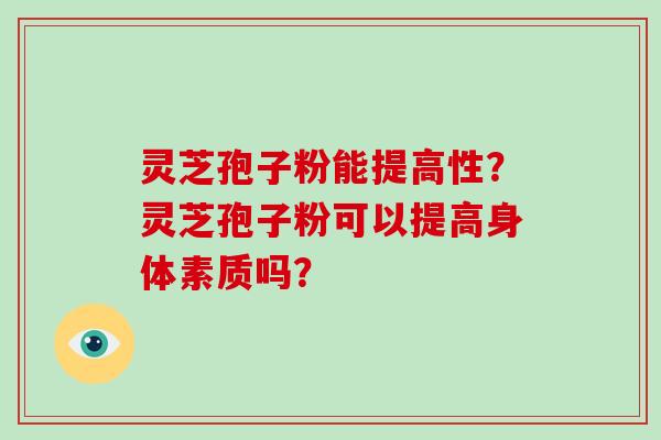 灵芝孢子粉能提高性？灵芝孢子粉可以提高身体素质吗？