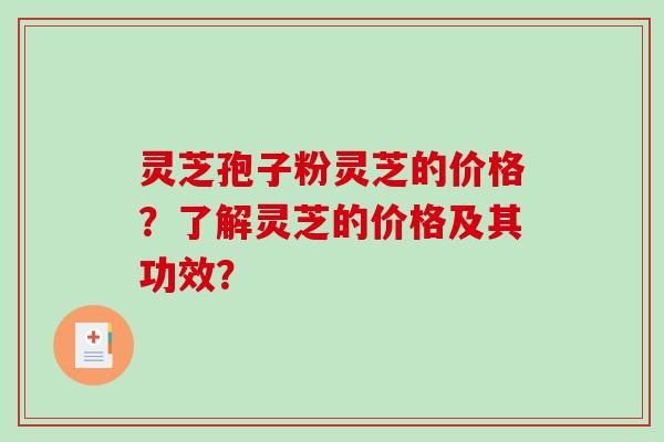灵芝孢子粉灵芝的价格？了解灵芝的价格及其功效？