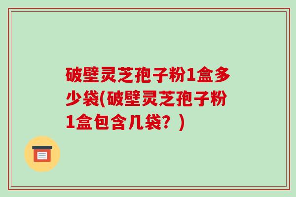 破壁灵芝孢子粉1盒多少袋(破壁灵芝孢子粉1盒包含几袋？)