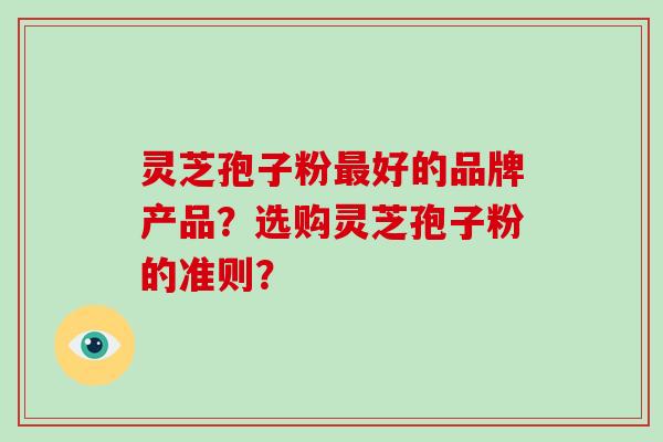 灵芝孢子粉好的品牌产品？选购灵芝孢子粉的准则？