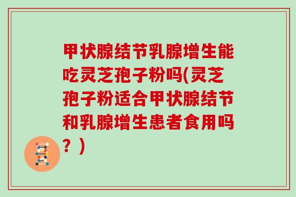 甲状腺结节乳腺增生能吃灵芝孢子粉吗(灵芝孢子粉适合甲状腺结节和乳腺增生患者食用吗？)