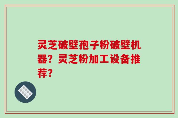 灵芝破壁孢子粉破壁机器？灵芝粉加工设备推荐？