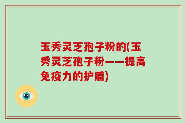 玉秀灵芝孢子粉的(玉秀灵芝孢子粉——提高免疫力的护盾)