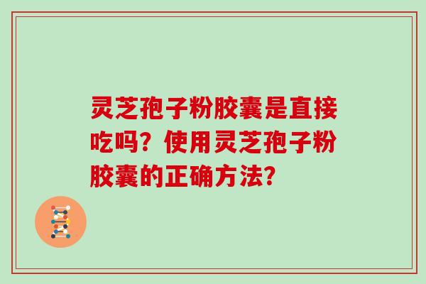 灵芝孢子粉胶囊是直接吃吗？使用灵芝孢子粉胶囊的正确方法？