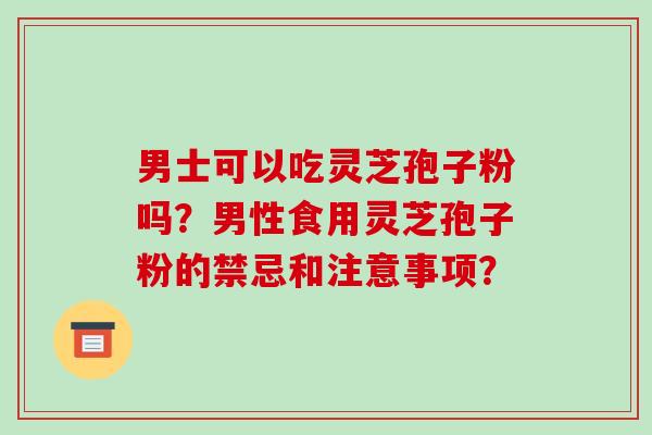 男士可以吃灵芝孢子粉吗？男性食用灵芝孢子粉的禁忌和注意事项？