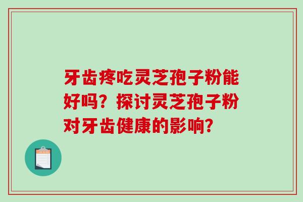 牙齿疼吃灵芝孢子粉能好吗？探讨灵芝孢子粉对牙齿健康的影响？