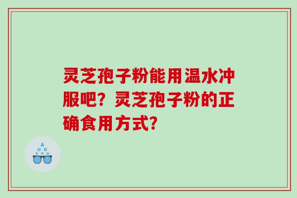 灵芝孢子粉能用温水冲服吧？灵芝孢子粉的正确食用方式？