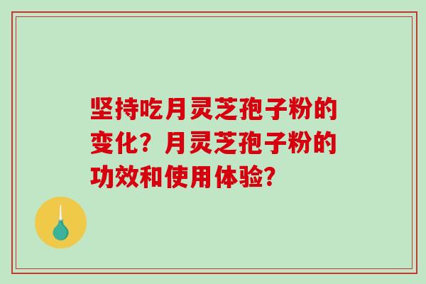 坚持吃月灵芝孢子粉的变化？月灵芝孢子粉的功效和使用体验？