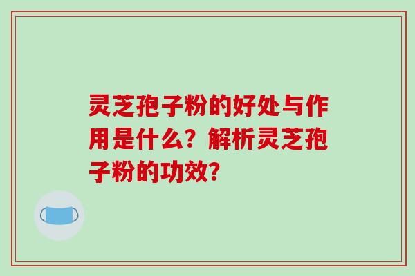 灵芝孢子粉的好处与作用是什么？解析灵芝孢子粉的功效？