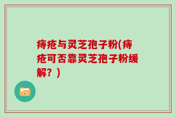 痔疮与灵芝孢子粉(痔疮可否靠灵芝孢子粉缓解？)
