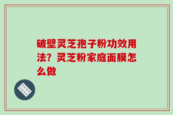 破壁灵芝孢子粉功效用法？灵芝粉家庭面膜怎么做