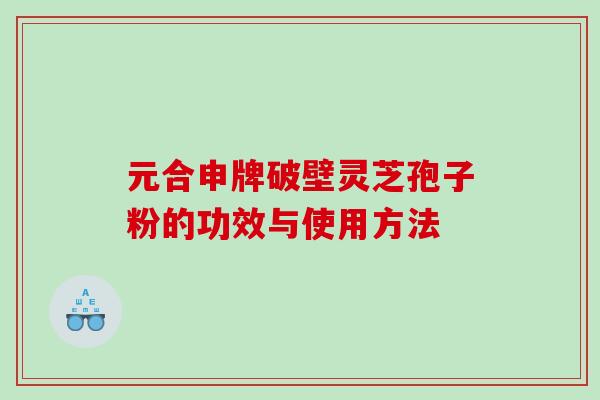 元合申牌破壁灵芝孢子粉的功效与使用方法