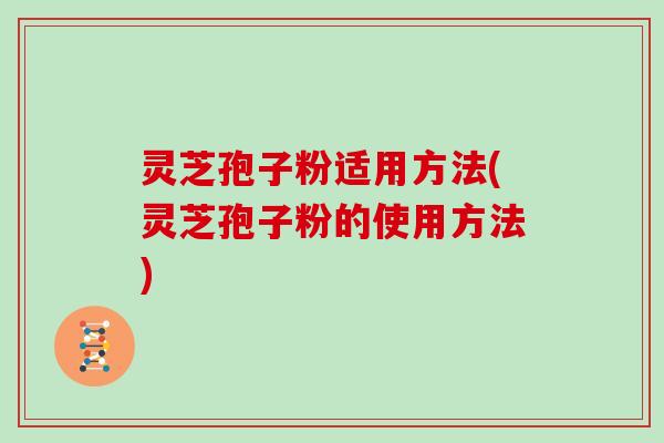 灵芝孢子粉适用方法(灵芝孢子粉的使用方法)