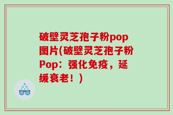 破壁灵芝孢子粉pop图片(破壁灵芝孢子粉Pop：强化免疫，延缓衰老！)