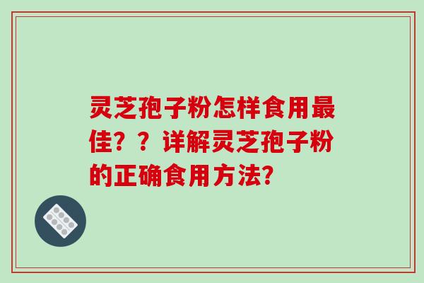 灵芝孢子粉怎样食用佳？？详解灵芝孢子粉的正确食用方法？