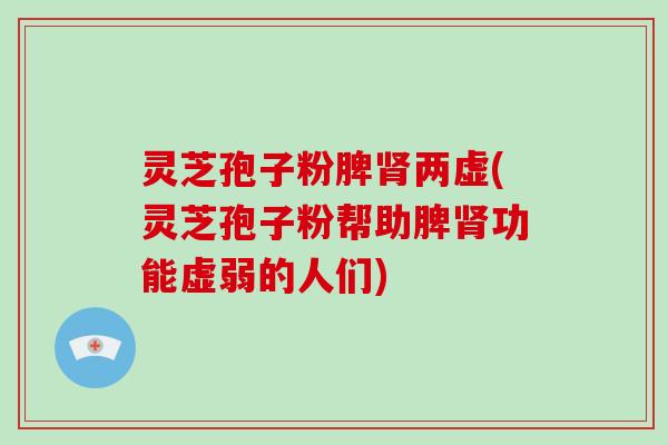 灵芝孢子粉脾肾两虚(灵芝孢子粉帮助脾肾功能虚弱的人们)