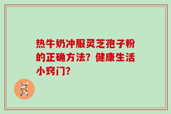 热牛奶冲服灵芝孢子粉的正确方法？健康生活小窍门？