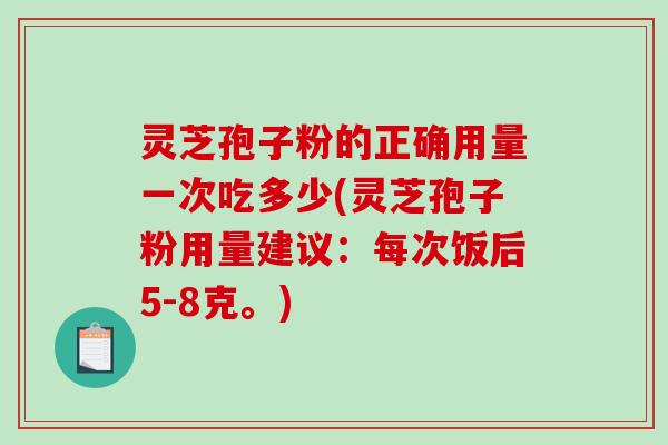 灵芝孢子粉的正确用量一次吃多少(灵芝孢子粉用量建议：每次饭后5-8克。)