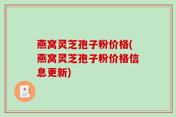 燕窝灵芝孢子粉价格(燕窝灵芝孢子粉价格信息更新)