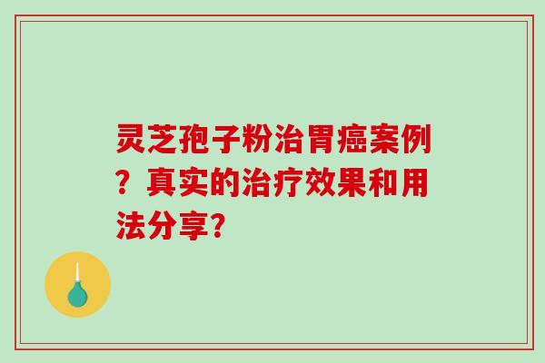 灵芝孢子粉治胃癌案例？真实的治疗效果和用法分享？