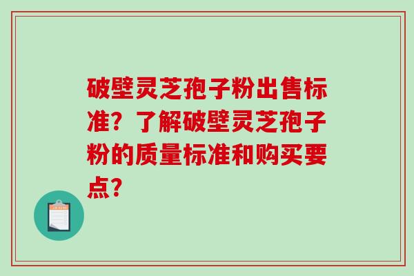 破壁灵芝孢子粉出售标准？了解破壁灵芝孢子粉的质量标准和购买要点？